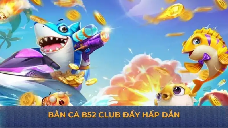 Bắn cá B52 Club – Khám phá thế giới đại dương đầy kịch tính